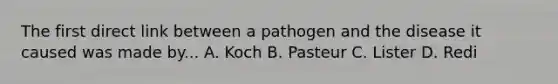 The first direct link between a pathogen and the disease it caused was made by... A. Koch B. Pasteur C. Lister D. Redi