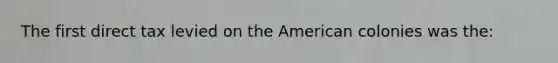 The first direct tax levied on the American colonies was the: