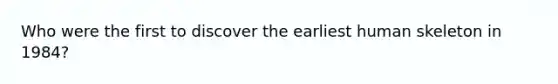 Who were the first to discover the earliest human skeleton in 1984?