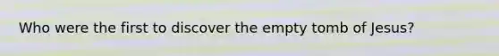 Who were the first to discover the empty tomb of Jesus?