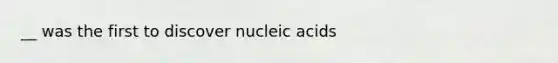 __ was the first to discover nucleic acids