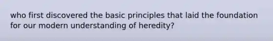 who first discovered the basic principles that laid the foundation for our modern understanding of heredity?