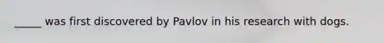 _____ was first discovered by Pavlov in his research with dogs.