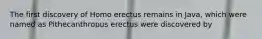 The first discovery of Homo erectus remains in Java, which were named as Pithecanthropus erectus were discovered by