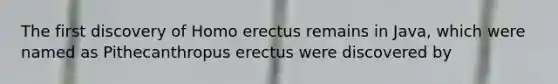 The first discovery of Homo erectus remains in Java, which were named as Pithecanthropus erectus were discovered by