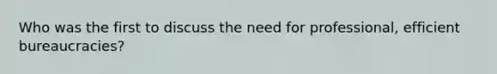 Who was the first to discuss the need for professional, efficient bureaucracies?