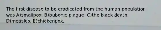 The first disease to be eradicated from the human population was A)smallpox. B)bubonic plague. C)the black death. D)measles. E)chickenpox.