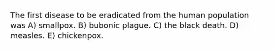 The first disease to be eradicated from the human population was A) smallpox. B) bubonic plague. C) the black death. D) measles. E) chickenpox.