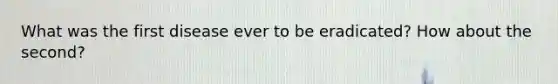 What was the first disease ever to be eradicated? How about the second?