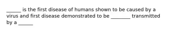 ______ is the first disease of humans shown to be caused by a virus and first disease demonstrated to be ________ transmitted by a ______