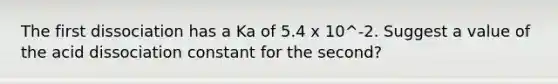 The first dissociation has a Ka of 5.4 x 10^-2. Suggest a value of the acid dissociation constant for the second?