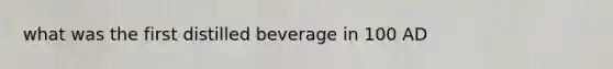 what was the first distilled beverage in 100 AD