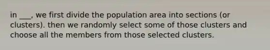 in ___, we first divide the population area into sections (or clusters). then we randomly select some of those clusters and choose all the members from those selected clusters.