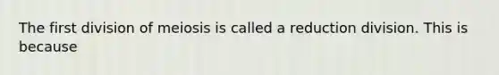 The first division of meiosis is called a reduction division. This is because