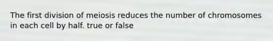 The first division of meiosis reduces the number of chromosomes in each cell by half. true or false