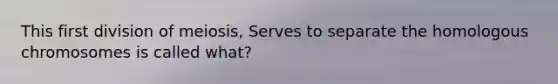 This first division of meiosis, Serves to separate the homologous chromosomes is called what?