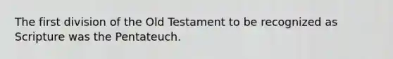 The first division of the Old Testament to be recognized as Scripture was the Pentateuch.