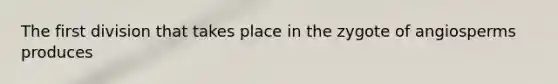 The first division that takes place in the zygote of angiosperms produces