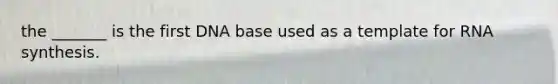 the _______ is the first DNA base used as a template for RNA synthesis.