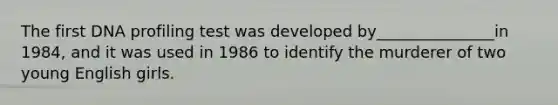 The first DNA profiling test was developed by_______________in 1984, and it was used in 1986 to identify the murderer of two young English girls.