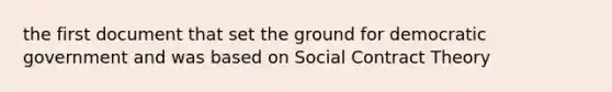 the first document that set the ground for democratic government and was based on Social Contract Theory