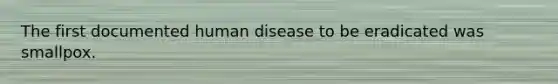 The first documented human disease to be eradicated was smallpox.