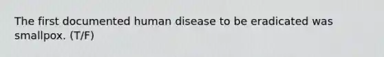 The first documented human disease to be eradicated was smallpox. (T/F)