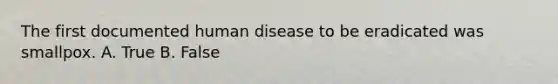 The first documented human disease to be eradicated was smallpox. A. True B. False