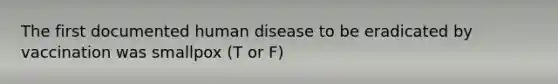 The first documented human disease to be eradicated by vaccination was smallpox (T or F)