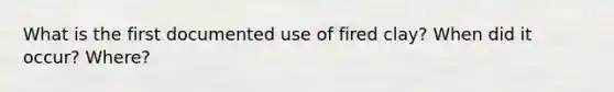 What is the first documented use of fired clay? When did it occur? Where?