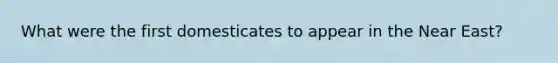 What were the first domesticates to appear in the Near East?