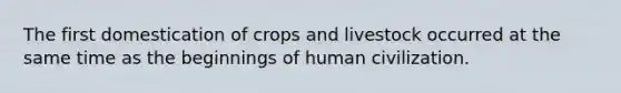 The first domestication of crops and livestock occurred at the same time as the beginnings of human civilization.