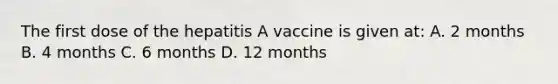 The first dose of the hepatitis A vaccine is given at: A. 2 months B. 4 months C. 6 months D. 12 months