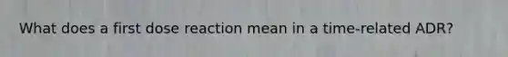 What does a first dose reaction mean in a time-related ADR?