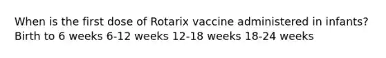 When is the first dose of Rotarix vaccine administered in infants? Birth to 6 weeks 6-12 weeks 12-18 weeks 18-24 weeks