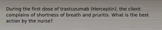 During the first dose of trastuzumab (Herceptin), the client complains of shortness of breath and pruritis. What is the best action by the nurse?