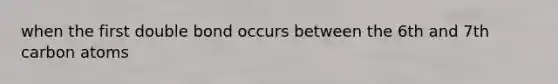 when the first double bond occurs between the 6th and 7th carbon atoms
