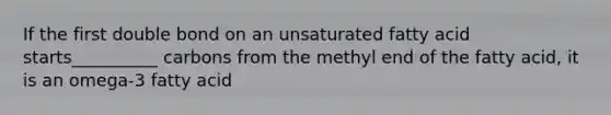 If the first double bond on an unsaturated fatty acid starts__________ carbons from the methyl end of the fatty acid, it is an omega-3 fatty acid