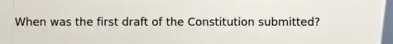 When was the first draft of the Constitution submitted?