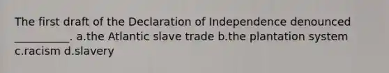 The first draft of the Declaration of Independence denounced __________. a.the Atlantic slave trade b.the plantation system c.racism d.slavery