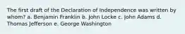 The first draft of the Declaration of Independence was written by whom? a. Benjamin Franklin b. John Locke c. John Adams d. Thomas Jefferson e. George Washington