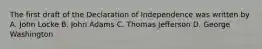 The first draft of the Declaration of Independence was written by A. John Locke B. John Adams C. Thomas Jefferson D. George Washington