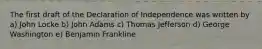 The first draft of the Declaration of Independence was written by a) John Locke b) John Adams c) Thomas Jefferson d) George Washington e) Benjamin Frankline