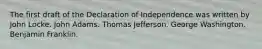 The first draft of the Declaration of Independence was written by John Locke. John Adams. Thomas Jefferson. George Washington. Benjamin Franklin.