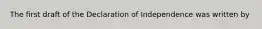 The first draft of the Declaration of Independence was written by