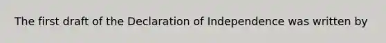 The first draft of the Declaration of Independence was written by