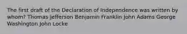 The first draft of the Declaration of Independence was written by whom? Thomas Jefferson Benjamin Franklin John Adams George Washington John Locke