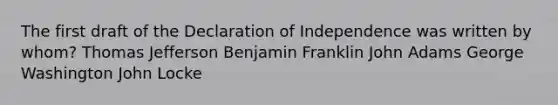 The first draft of the Declaration of Independence was written by whom? Thomas Jefferson Benjamin Franklin John Adams George Washington John Locke