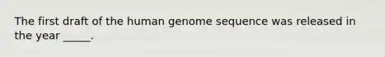 The first draft of the human genome sequence was released in the year _____.