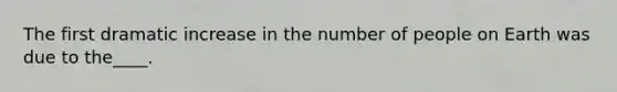 The first dramatic increase in the number of people on Earth was due to the____.